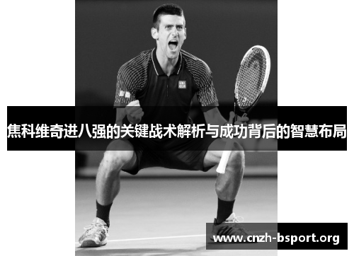 焦科维奇进八强的关键战术解析与成功背后的智慧布局 焦科维奇进八强的关键战术解析与成功背后的智慧布局