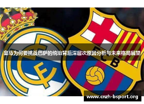 皇马为何要挑战巴萨的统治背后深层次原因分析与未来格局展望 皇马为何要挑战巴萨的统治背后深层次原因分析与未来格局展望