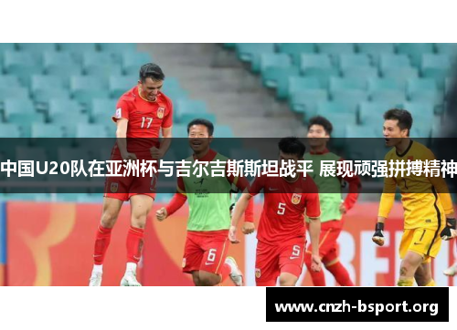 中国U20队在亚洲杯与吉尔吉斯斯坦战平 展现顽强拼搏精神 中国U20队在亚洲杯与吉尔吉斯斯坦战平 展现顽强拼搏精神