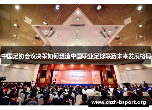 中国足协会议决策如何塑造中国职业足球联赛未来发展格局 中国足协会议决策如何塑造中国职业足球联赛未来发展格局