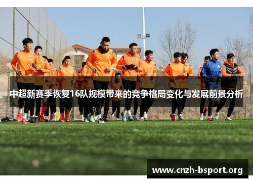 中超新赛季恢复16队规模带来的竞争格局变化与发展前景分析 中超新赛季恢复16队规模带来的竞争格局变化与发展前景分析