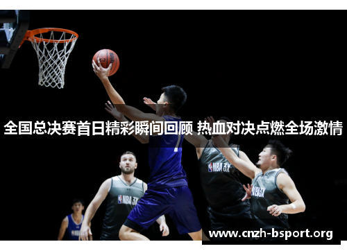 全国总决赛首日精彩瞬间回顾 热血对决点燃全场激情 全国总决赛首日精彩瞬间回顾 热血对决点燃全场激情