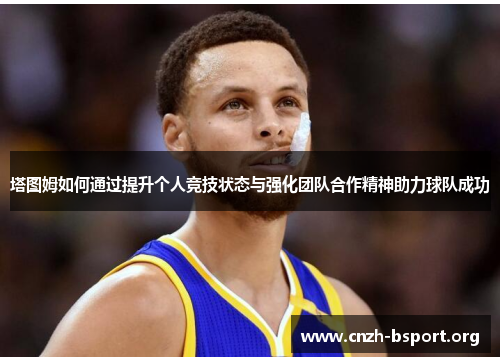 塔图姆如何通过提升个人竞技状态与强化团队合作精神助力球队成功 塔图姆如何通过提升个人竞技状态与强化团队合作精神助力球队成功