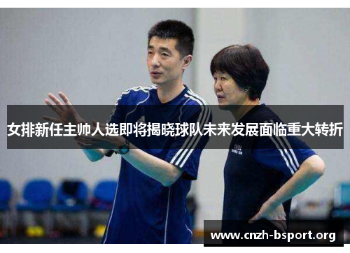 女排新任主帅人选即将揭晓球队未来发展面临重大转折 女排新任主帅人选即将揭晓球队未来发展面临重大转折