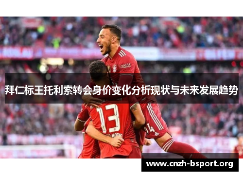 拜仁标王托利索转会身价变化分析现状与未来发展趋势 拜仁标王托利索转会身价变化分析现状与未来发展趋势