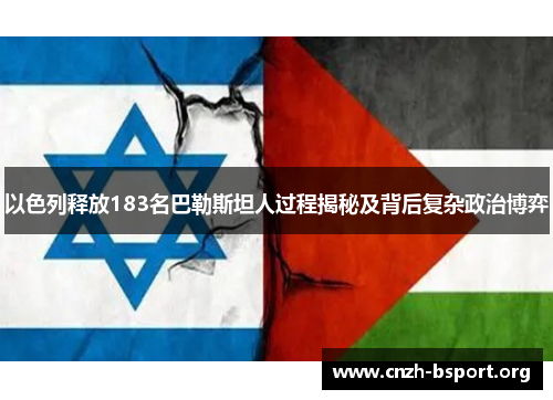 以色列释放183名巴勒斯坦人过程揭秘及背后复杂政治博弈 以色列释放183名巴勒斯坦人过程揭秘及背后复杂政治博弈