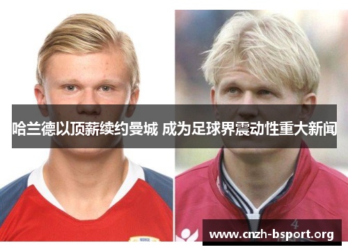 哈兰德以顶薪续约曼城 成为足球界震动性重大新闻 哈兰德以顶薪续约曼城 成为足球界震动性重大新闻