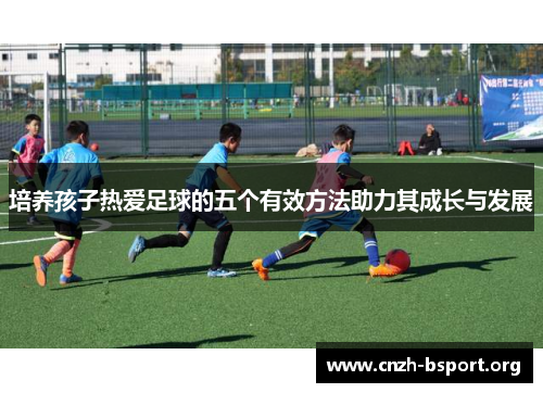 培养孩子热爱足球的五个有效方法助力其成长与发展 培养孩子热爱足球的五个有效方法助力其成长与发展