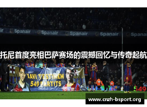 托尼首度亮相巴萨赛场的震撼回忆与传奇起航 托尼首度亮相巴萨赛场的震撼回忆与传奇起航