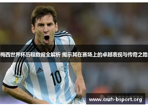 梅西世界杯历程数据全解析 揭示其在赛场上的卓越表现与传奇之路 梅西世界杯历程数据全解析 揭示其在赛场上的卓越表现与传奇之路