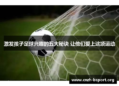 激发孩子足球兴趣的五大秘诀 让他们爱上这项运动 激发孩子足球兴趣的五大秘诀 让他们爱上这项运动