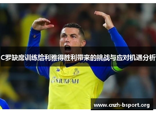 C罗缺席训练给利雅得胜利带来的挑战与应对机遇分析 C罗缺席训练给利雅得胜利带来的挑战与应对机遇分析