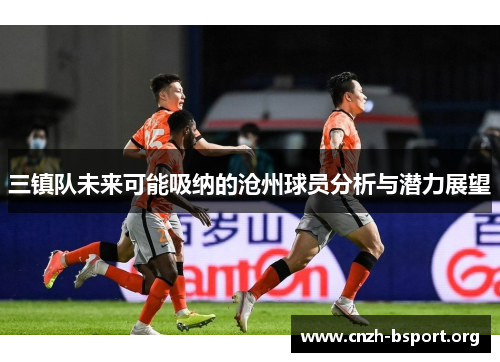 三镇队未来可能吸纳的沧州球员分析与潜力展望 三镇队未来可能吸纳的沧州球员分析与潜力展望