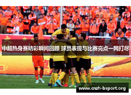 中超热身赛精彩瞬间回顾 球员表现与比赛亮点一网打尽 中超热身赛精彩瞬间回顾 球员表现与比赛亮点一网打尽