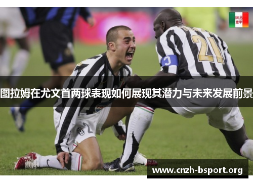 图拉姆在尤文首两球表现如何展现其潜力与未来发展前景 图拉姆在尤文首两球表现如何展现其潜力与未来发展前景