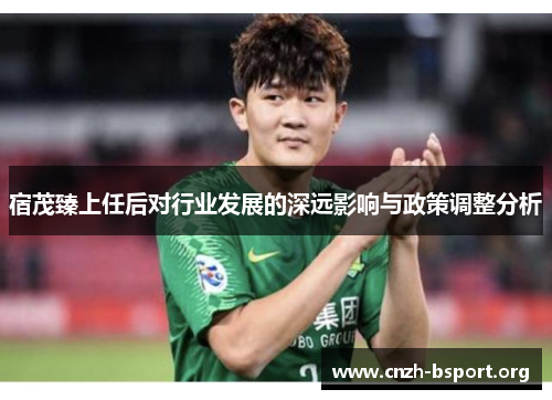 宿茂臻上任后对行业发展的深远影响与政策调整分析 宿茂臻上任后对行业发展的深远影响与政策调整分析