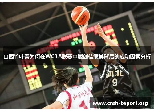 山西竹叶青为何在WCBA联赛中屡创佳绩其背后的成功因素分析 山西竹叶青为何在WCBA联赛中屡创佳绩其背后的成功因素分析