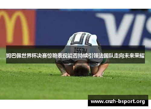 姆巴佩世界杯决赛惊艳表现能否持续引领法国队走向未来荣耀 姆巴佩世界杯决赛惊艳表现能否持续引领法国队走向未来荣耀