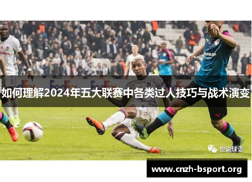 如何理解2024年五大联赛中各类过人技巧与战术演变 如何理解2024年五大联赛中各类过人技巧与战术演变