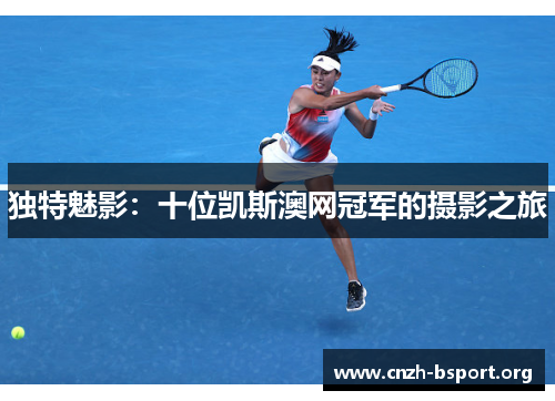 独特魅影:十位凯斯澳网冠军的摄影之旅 独特魅影:十位凯斯澳网冠军的摄影之旅