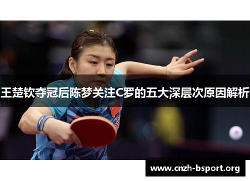 王楚钦夺冠后陈梦关注C罗的五大深层次原因解析 王楚钦夺冠后陈梦关注C罗的五大深层次原因解析