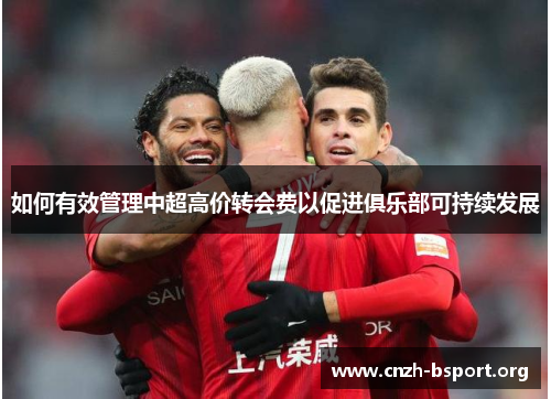 如何有效管理中超高价转会费以促进俱乐部可持续发展 如何有效管理中超高价转会费以促进俱乐部可持续发展