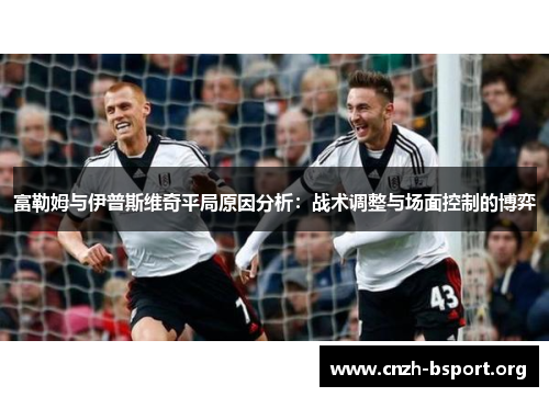 富勒姆与伊普斯维奇平局原因分析:战术调整与场面控制的博弈 富勒姆与伊普斯维奇平局原因分析:战术调整与场面控制的博弈