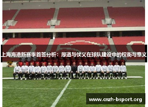 上海海港新赛季首签分析:厚道与仗义在球队建设中的权衡与意义 上海海港新赛季首签分析:厚道与仗义在球队建设中的权衡与意义