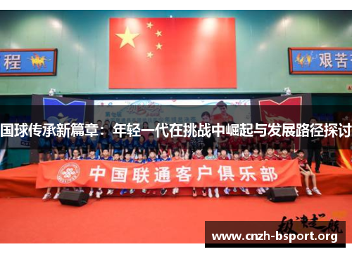 国球传承新篇章:年轻一代在挑战中崛起与发展路径探讨 国球传承新篇章:年轻一代在挑战中崛起与发展路径探讨