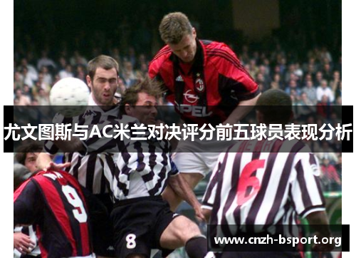 尤文图斯与AC米兰对决评分前五球员表现分析 尤文图斯与AC米兰对决评分前五球员表现分析
