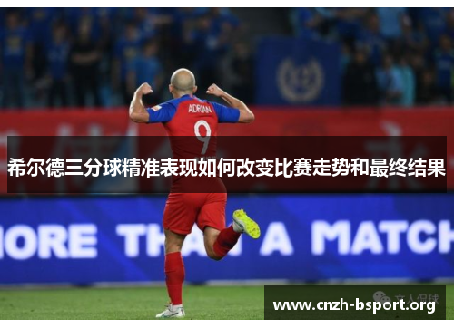 希尔德三分球精准表现如何改变比赛走势和最终结果 希尔德三分球精准表现如何改变比赛走势和最终结果