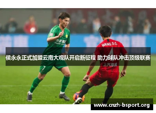 侯永永正式加盟云南大观队开启新征程 助力球队冲击顶级联赛 侯永永正式加盟云南大观队开启新征程 助力球队冲击顶级联赛