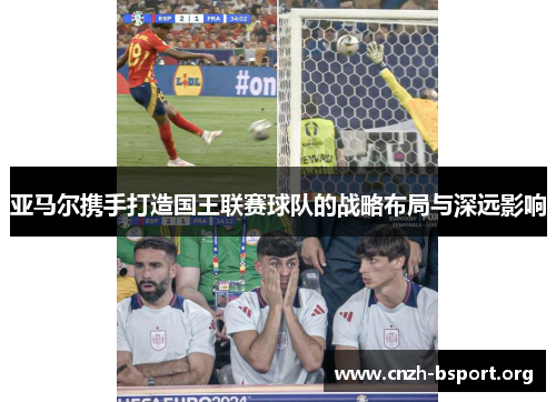 亚马尔携手打造国王联赛球队的战略布局与深远影响 亚马尔携手打造国王联赛球队的战略布局与深远影响