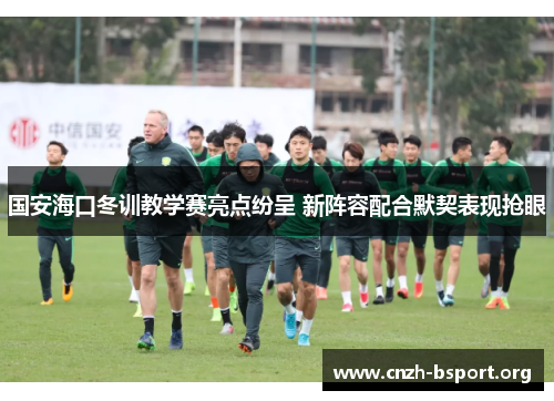国安海口冬训教学赛亮点纷呈 新阵容配合默契表现抢眼 国安海口冬训教学赛亮点纷呈 新阵容配合默契表现抢眼