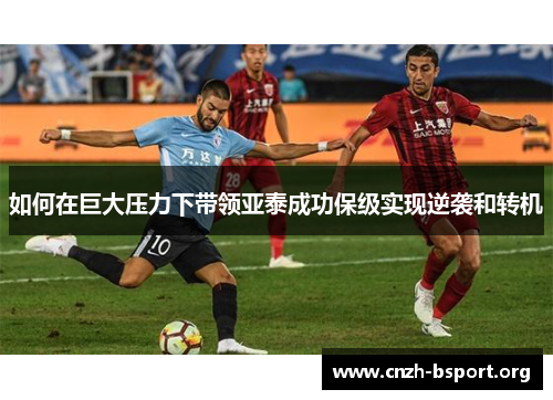 如何在巨大压力下带领亚泰成功保级实现逆袭和转机 如何在巨大压力下带领亚泰成功保级实现逆袭和转机