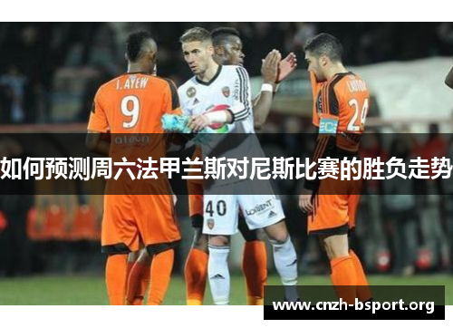 如何预测周六法甲兰斯对尼斯比赛的胜负走势 如何预测周六法甲兰斯对尼斯比赛的胜负走势