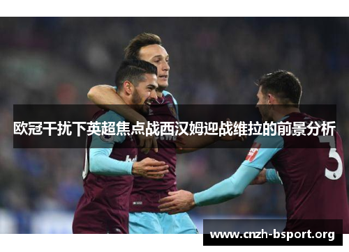 欧冠干扰下英超焦点战西汉姆迎战维拉的前景分析 欧冠干扰下英超焦点战西汉姆迎战维拉的前景分析