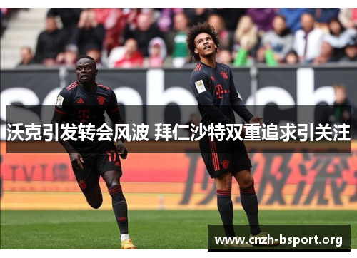 沃克引发转会风波 拜仁沙特双重追求引关注 沃克引发转会风波 拜仁沙特双重追求引关注