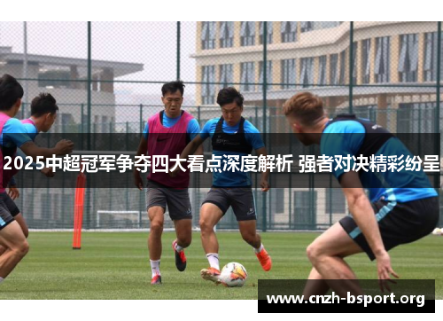 2025中超冠军争夺四大看点深度解析 强者对决精彩纷呈 2025中超冠军争夺四大看点深度解析 强者对决精彩纷呈