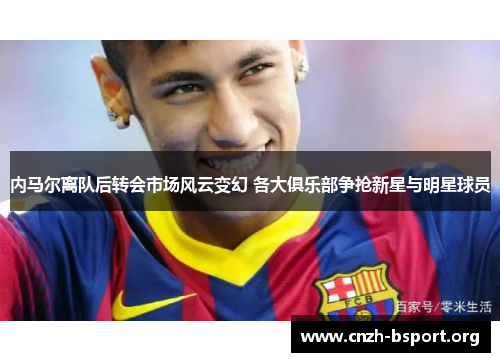 内马尔离队后转会市场风云变幻 各大俱乐部争抢新星与明星球员 内马尔离队后转会市场风云变幻 各大俱乐部争抢新星与明星球员