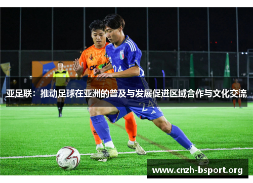 亚足联:推动足球在亚洲的普及与发展促进区域合作与文化交流 亚足联:推动足球在亚洲的普及与发展促进区域合作与文化交流