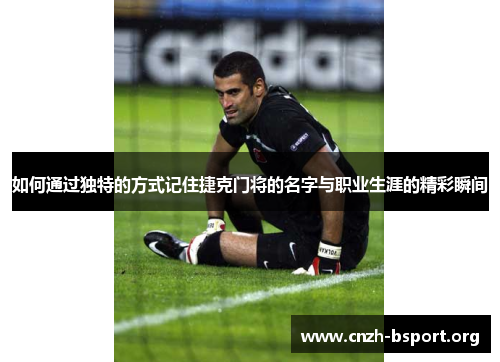 如何通过独特的方式记住捷克门将的名字与职业生涯的精彩瞬间 如何通过独特的方式记住捷克门将的名字与职业生涯的精彩瞬间