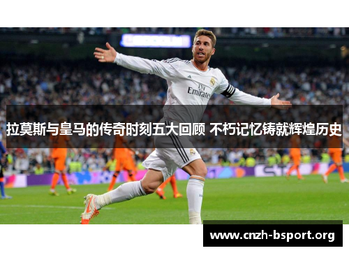 拉莫斯与皇马的传奇时刻五大回顾 不朽记忆铸就辉煌历史 拉莫斯与皇马的传奇时刻五大回顾 不朽记忆铸就辉煌历史