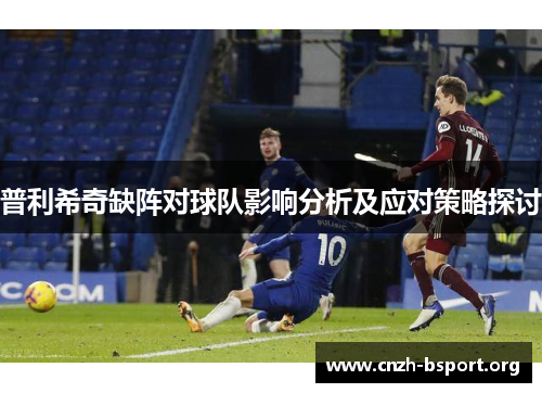 普利希奇缺阵对球队影响分析及应对策略探讨 普利希奇缺阵对球队影响分析及应对策略探讨