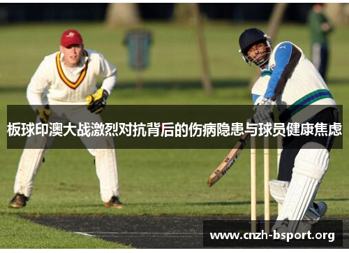 板球印澳大战激烈对抗背后的伤病隐患与球员健康焦虑 板球印澳大战激烈对抗背后的伤病隐患与球员健康焦虑