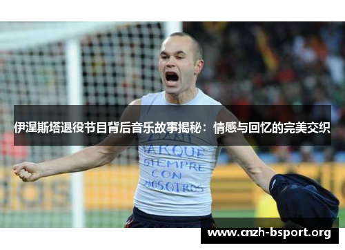 伊涅斯塔退役节目背后音乐故事揭秘:情感与回忆的完美交织 伊涅斯塔退役节目背后音乐故事揭秘:情感与回忆的完美交织