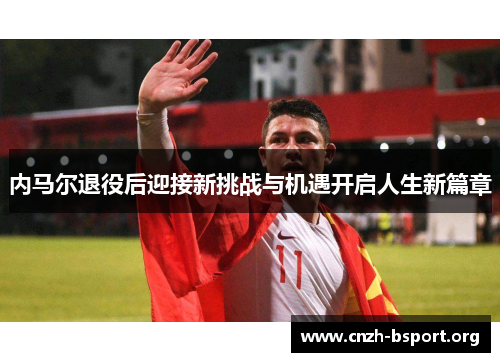 内马尔退役后迎接新挑战与机遇开启人生新篇章 内马尔退役后迎接新挑战与机遇开启人生新篇章