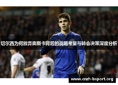 切尔西为何放弃奥斯卡背后的战略考量与转会决策深度分析 切尔西为何放弃奥斯卡背后的战略考量与转会决策深度分析