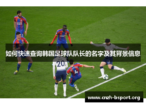 如何快速查询韩国足球队队长的名字及其背景信息 如何快速查询韩国足球队队长的名字及其背景信息