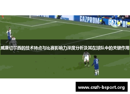威廉切尔西的技术特点与比赛影响力深度分析及其在球队中的关键作用 威廉切尔西的技术特点与比赛影响力深度分析及其在球队中的关键作用